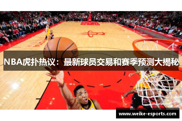NBA虎扑热议：最新球员交易和赛季预测大揭秘