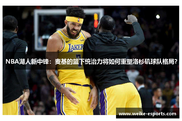 NBA湖人新中锋：麦基的篮下统治力将如何重塑洛杉矶球队格局？