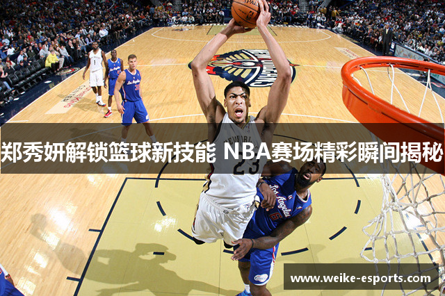 郑秀妍解锁篮球新技能 NBA赛场精彩瞬间揭秘