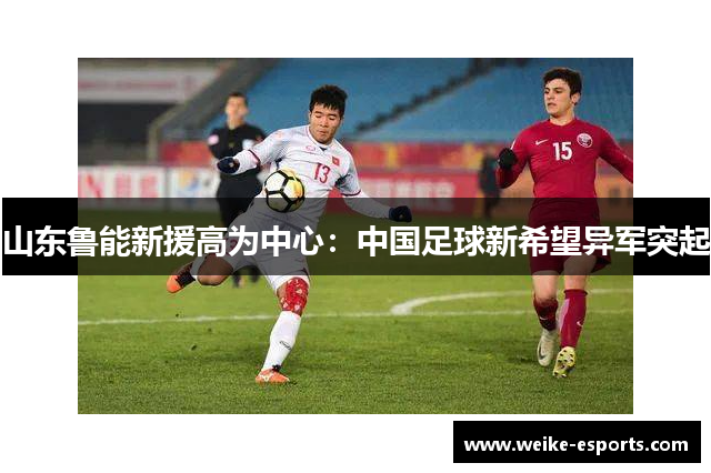 山东鲁能新援高为中心：中国足球新希望异军突起