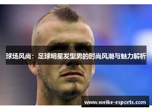 球场风尚：足球明星发型男的时尚风潮与魅力解析