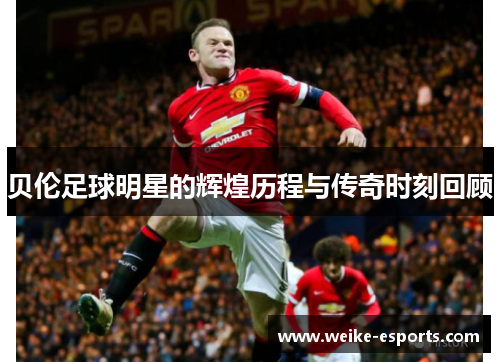 贝伦足球明星的辉煌历程与传奇时刻回顾