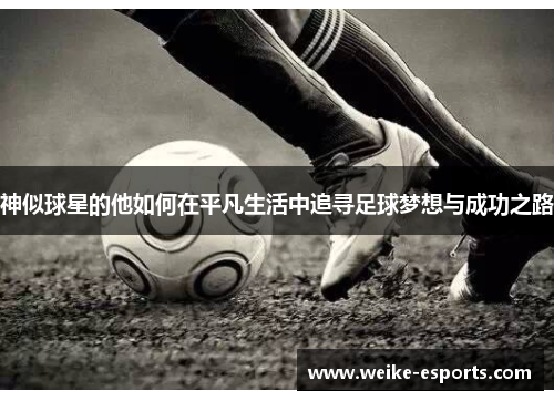 神似球星的他如何在平凡生活中追寻足球梦想与成功之路