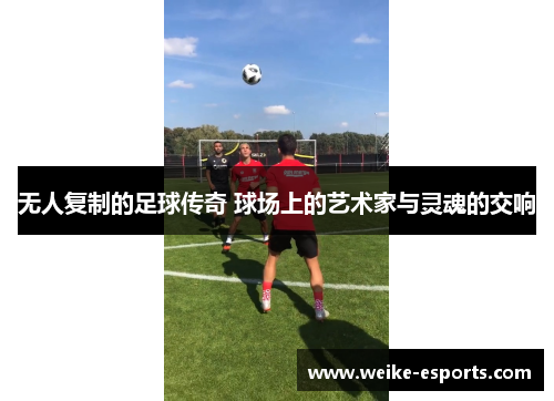 无人复制的足球传奇 球场上的艺术家与灵魂的交响