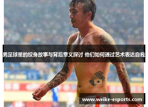 男足球星的纹身故事与背后意义探讨 他们如何通过艺术表达自我
