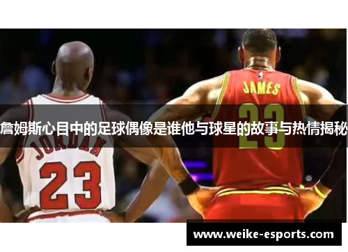 詹姆斯心目中的足球偶像是谁他与球星的故事与热情揭秘