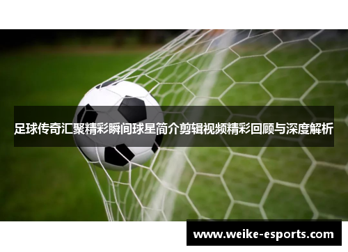 足球传奇汇聚精彩瞬间球星简介剪辑视频精彩回顾与深度解析