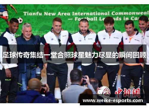 足球传奇集结一堂合照球星魅力尽显的瞬间回顾
