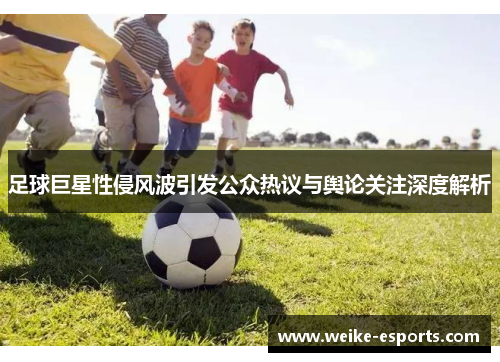 足球巨星性侵风波引发公众热议与舆论关注深度解析