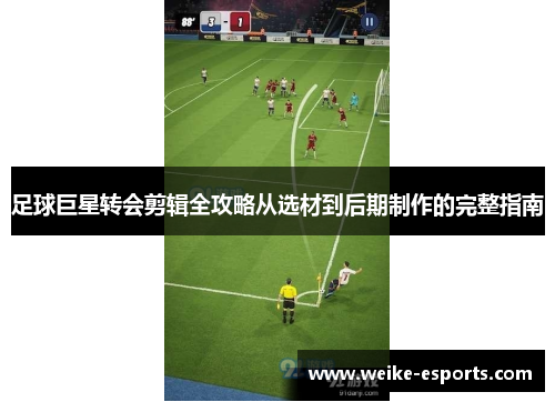 足球巨星转会剪辑全攻略从选材到后期制作的完整指南