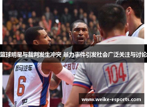 篮球明星与裁判发生冲突 暴力事件引发社会广泛关注与讨论