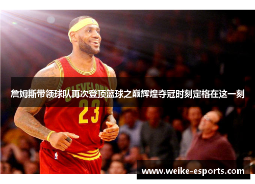詹姆斯带领球队再次登顶篮球之巅辉煌夺冠时刻定格在这一刻