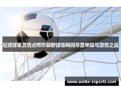 足球球星激情点燃炸裂野球场瞬间尽显荣耀与激情之战