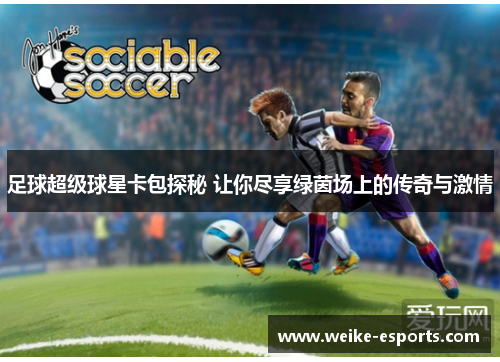 足球超级球星卡包探秘 让你尽享绿茵场上的传奇与激情
