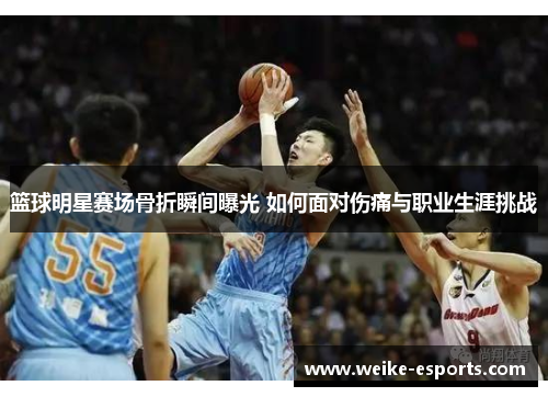 篮球明星赛场骨折瞬间曝光 如何面对伤痛与职业生涯挑战